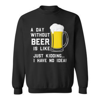 A Day Without Beer Is Like Just Kidding I Have No Idea Funny Sweatshirt - Seseable