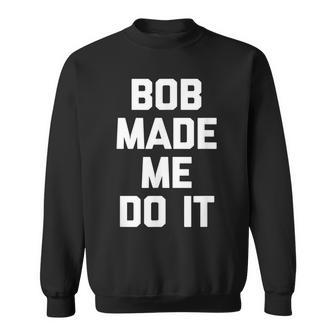 Bob Made Me Do It Funny Saying Sarcastic Novelty Bob Sweatshirt - Thegiftio UK