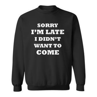 Funny Saying  Sorry Im Late I Didnt Want To Come Sweatshirt