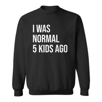 I Was Normal 5 Kids Ago - Mom Of Five Dad Of 5 Children Fun Sweatshirt | Mazezy