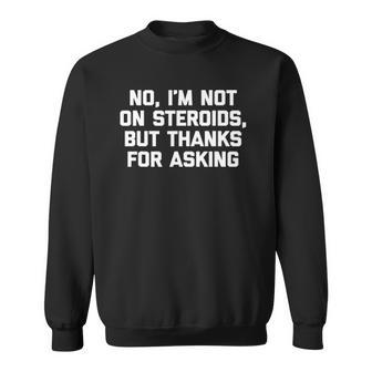 Im Not On Steroids But Thanks For Asking Funny Gym Sweatshirt | Mazezy