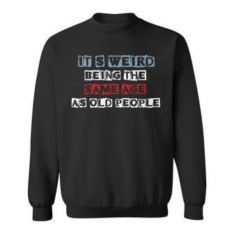 Its Weird Being The Same Age As Old People Funny Sarcastic Sweatshirt - Seseable