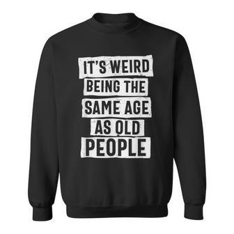 Its Weird Being The Same Age As Old People - Sarcasm Funny Sweatshirt - Thegiftio UK