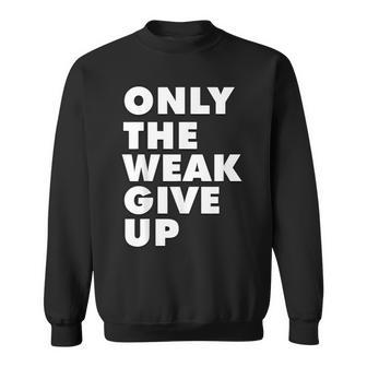 Only The Weak Give Up Motivation Gym Fitness Sweatshirt - Thegiftio UK