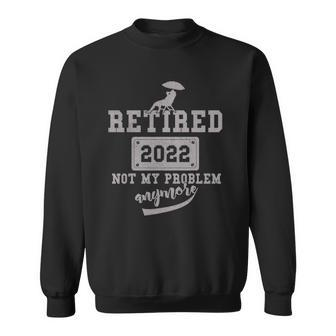 Retired 2022 Not My Problem Anymore Funny 2022 Retirement Sweatshirt | Mazezy