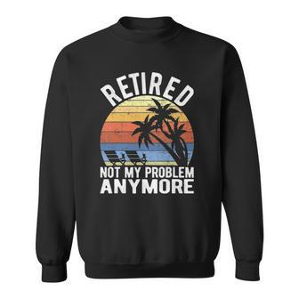 Retired Not My Problem Anymore Funny Sarcastic Retirement Sweatshirt | Mazezy
