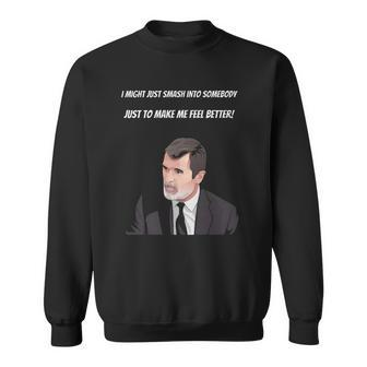 Roy Keane I Might Just Smash Into Somebody Just To Make Me Feel Better Sweatshirt | Mazezy