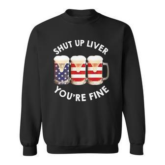 Shut Up Liver Youre Fine Usa Beer National Celebration Sweatshirt | Mazezy