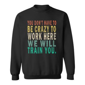You Dont Have To Be Crazy To Work Here We Will Train You Sweatshirt | Mazezy