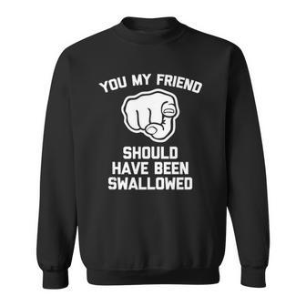 You My Friend Should Have Been Swallowed - Funny Offensive Sweatshirt