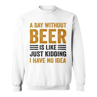 A Day Without Beer Is Like Just Kidding I Have No Idea Funny Saying Beer Lover Sweatshirt - Monsterry CA