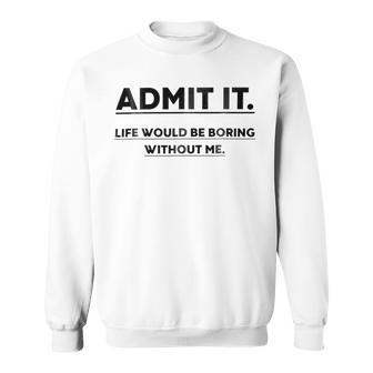 Admit It Life Would Be Boring Without Me Sweatshirt | Favorety AU