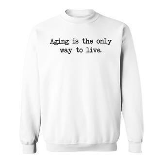 Aging Is The Only Way To Live Sweatshirt | Favorety CA