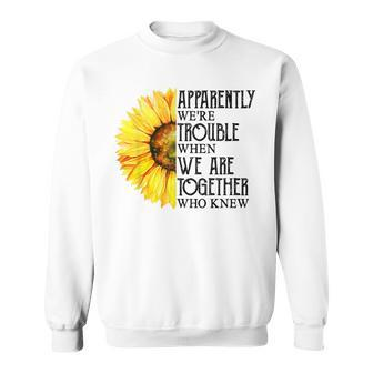 Apparently Were Trouble When We Are Together Sunflower Sweatshirt