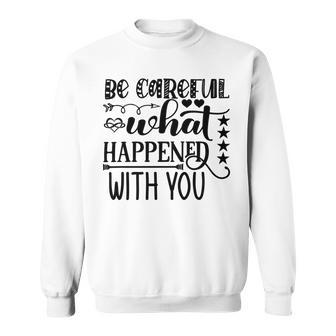 Be Careful With What Happens With You Sweatshirt | Favorety