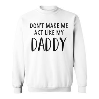 Dont Make Me Act Like My Daddy Sweatshirt | Favorety