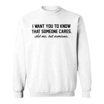 Funny I Want You To Know That Someone Cares Not Me But Someone Sweatshirt | Favorety AU