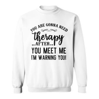 Funny You Are Gonna Need Therapy After You Meet Me Sweatshirt - Monsterry