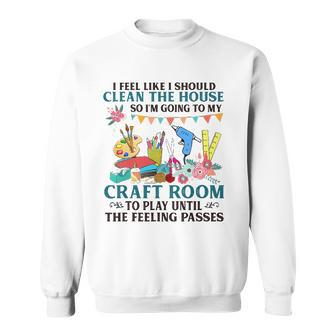 I Feel Like I Should Clean The House To My Craft Room Sweatshirt | Mazezy