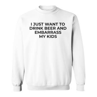 I Just Want To Drink Beer & Embarrass My Kids Funny For Dad Sweatshirt - Seseable