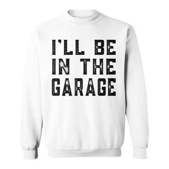 Ill Be In The Garage Car Mechanic Funny Fathers Day Vintage Sweatshirt - Seseable