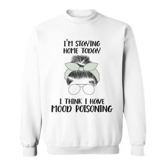 Im Staying Home Today I Think I Have Mood Poisoning Sweatshirt | Favorety UK