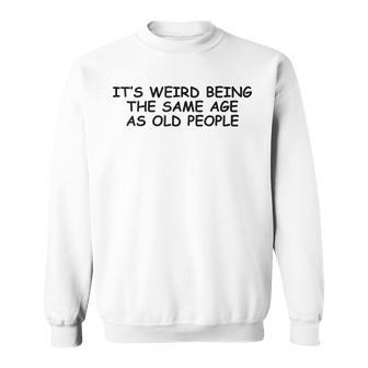 It Is Weird Being The Same Age As Old People Funny Sarcasm Sweatshirt - Thegiftio UK