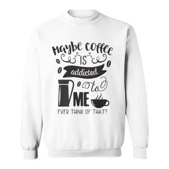 Maybe Coffee Is Addicted To Me Sweatshirt | Mazezy