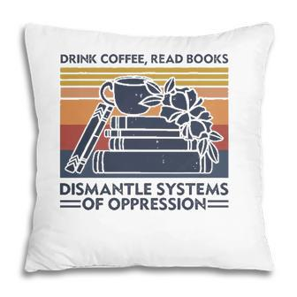 Drink Coffee Read Books Dismantle Systems Of Oppression Pillow