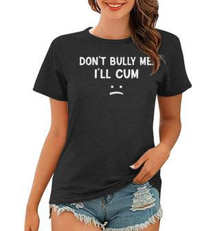 Funny Don’T Bully Me I’Ll Cum Women T-shirt | Mazezy
