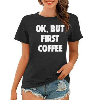 Funny Ok But First Coffee Lover Gift Women T-shirt | Mazezy