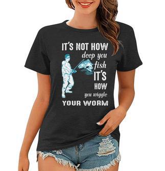 Its Not How Deep You Fish Its How You Wiggle Your Worm Women T-shirt | Favorety AU