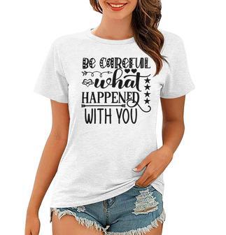 Be Careful With What Happens With You Women T-shirt | Favorety AU