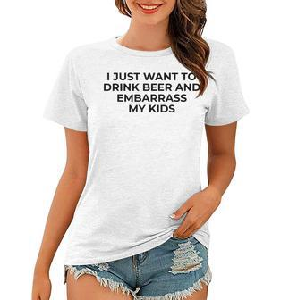 I Just Want To Drink Beer & Embarrass My Kids Funny For Dad Women T-shirt - Seseable
