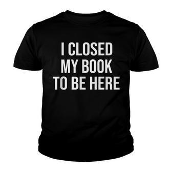I Closed My Book To Be Here - Funny Book Readers Librarian Youth T-shirt - Thegiftio UK