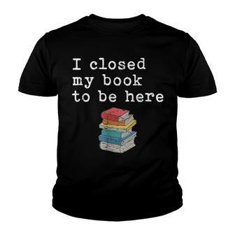 I Closed My Book To Be Here Funny Bookworm Youth T-shirt - Thegiftio UK
