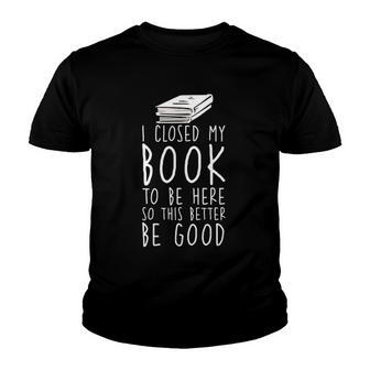 I Closed My Book To Be Here So This Better Be Good Youth T-shirt | Mazezy
