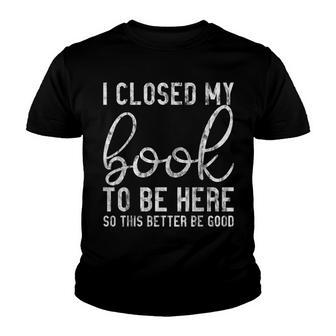 I Closed My Book To Be Here So This Better Be Good -- Youth T-shirt - Thegiftio UK