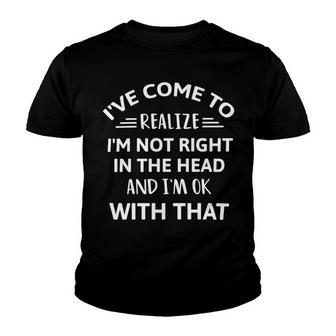 Ive Come To Realize Im Not Right In The Head And Im Ok Youth T-shirt | Favorety CA