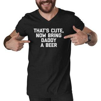 Thats Cute Now Bring Daddy A Beer Funny Saying Dad Men V-Neck Tshirt | Mazezy