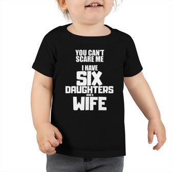 You Cant Scare Me I Have Six Daughters And A Wife Toddler Tshirt | Mazezy