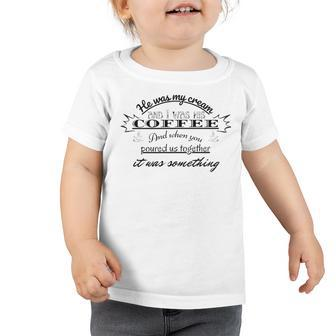 He Was My Cream And I Was His Coffee And When You Poured Us Together It Was Something Toddler Tshirt | Favorety