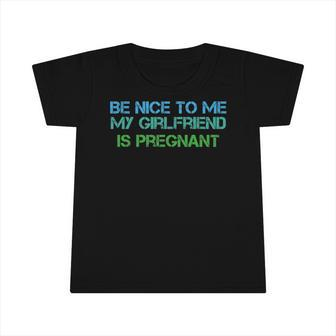 Be Nice To Me My Girlfriend Is Pregnant Infant Tshirt | Mazezy