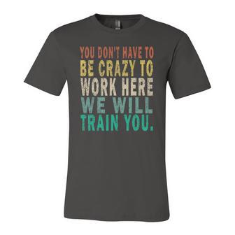 You Dont Have To Be Crazy To Work Here We Will Train You Jersey T-Shirt | Mazezy