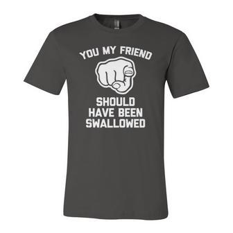 You My Friend Should Have Been Swallowed Offensive Jersey T-Shirt | Mazezy
