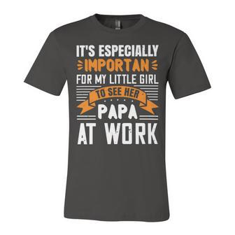 Its Especially Important For My Little Girl To See Her Papa At Work Papa T-Shirt Fathers Day Gift Unisex Jersey Short Sleeve Crewneck Tshirt - Monsterry UK