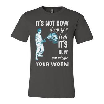 Its Not How Deep You Fish Its How You Wiggle Your Worm Unisex Jersey Short Sleeve Crewneck Tshirt | Favorety