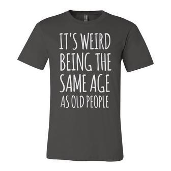 Its Weird Being The Same Age As Old People Funny Retirement Unisex Jersey Short Sleeve Crewneck Tshirt - Seseable