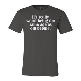 Old Age & Youth Its Weird Being The Same Age As Old People Unisex Jersey Short Sleeve Crewneck Tshirt - Seseable