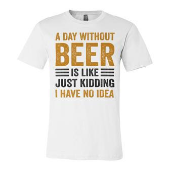 A Day Without Beer Is Like Just Kidding I Have No Idea Funny Saying Beer Lover Unisex Jersey Short Sleeve Crewneck Tshirt - Monsterry